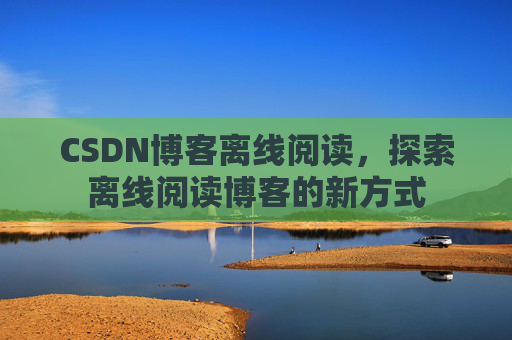 CSDN博客离线阅读，探索离线阅读博客的新方式