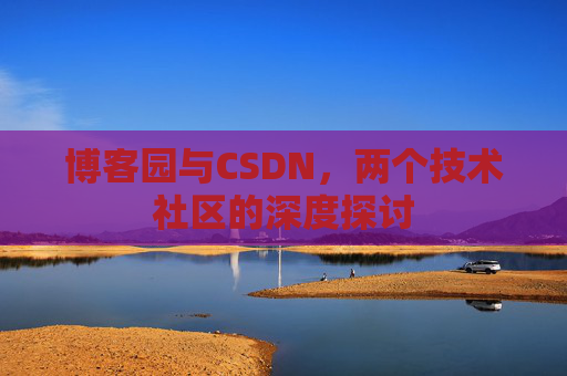 博客园与CSDN,两个技术社区的深度探讨 博客园与CSDN,两个技术社区的深度探讨